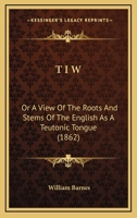 T I W: Or A View Of The Roots And Stems Of The English As A Teutonic Tongue 1165159325 Book Cover