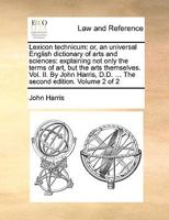 Lexicon Technicum: Or, an Universal English Dictionary of Arts and Sciences: Explaining Not Only the Terms of Art, But the Arts Themselves. Vol. II. by John Harris, D.D. ... the Second Edition. Volume 1140901486 Book Cover