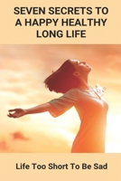 Seven Secrets To A Happy Healthy Long Life: Life Too Short To Be Sad: Ways To Be Healthy B092P7GXKP Book Cover