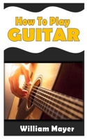 HOW TO PLAY GUITAR: The ultimate guide to learning how to play guitar like a pro B09KF5WHWY Book Cover