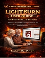 LIGHTBURN USER GUIDE FOR BEGINNERS AND SENIORS: A Practical Handbook to Designing, Engraving, and Cutting with Confidence Using LightBurn Laser Software Like Pro. B0GJJVB8GJ Book Cover