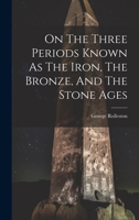 On The Three Periods Known As The Iron, The Bronze, And The Stone Ages 1021822299 Book Cover