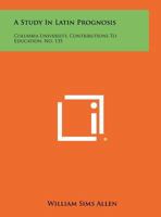 A Study in Latin Prognosis: Columbia University, Contributions to Education, No. 135 1258526034 Book Cover