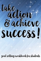 Take Action & Achieve Success! Goal Setting Workbook For Students: The Ultimate Step By Step Guide for Students on how to Set Goals and Achieve Personal Success! 1689680792 Book Cover
