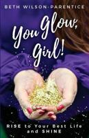 You Glow, Girl!: RISE to Your Best Life and SHINE 0578518732 Book Cover