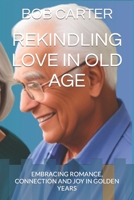 REKINDLING LOVE IN OLD AGE: EMBRACING ROMANCE, CONNECTION AND JOY IN GOLDEN YEARS B0C644C143 Book Cover