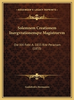 Solemnem Creationem Inavgvrationemqve Magistrorvm: Die XXI Febr. A. 1833 Rite Peractam 1162482036 Book Cover