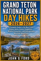 Grand Teton National Park Day Hikes 2026–2027: A Complete Guide to the Best Trails, Hidden Gems, Scenic Viewpoints, Wildlife Encounters, and Unforgettable Mountain Adventures B0H6Q1QB11 Book Cover