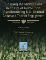 Shaping the Middle East in an Era of Revolution: Synchronizing U.S. Central Command Theater Engagement 1479371114 Book Cover