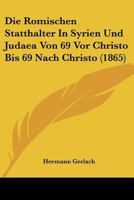 Die Romischen Statthalter In Syrien Und Judaea Von 69 Vor Christo Bis 69 Nach Christo (1865) 1120424739 Book Cover