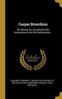 Caspar Bruschius: Ein Beitrag Zur Geschichte Des Humanismus Und Der Reformation... 0341296813 Book Cover