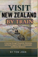 Visit New Zealand by Train: A Journey through Vineyards, Volcanoes, and Snow-Capped Peaks - A Sustainable and Scenic Adventure B0CTYRL4SV Book Cover