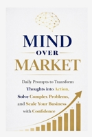 Mind Over Market: Daily Prompts to Transform Thoughts into Action, Solve Complex Problems, and Scale Your Business with Confidence B0GNDK8P96 Book Cover