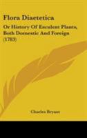 Flora Diaetetica; Or, History of Esculent Plants: Both Domestic and Foreign. in Which They Are Accurately Described, and Reduced to Their Linnaean ... and a Particular Account of the Manner of U 1164936921 Book Cover