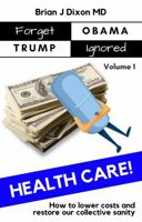 Forget Obama Trump Ignored, Volume 1: HEALTHCARE!: How to lower costs and restore our collective sanity 0999487418 Book Cover