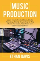 Music Production: Learn How to Product Music, Studio Recording, Mixing, Songwriting for Trap Music, Pop Music, Rock Music and Electronic Dance Music 1803477938 Book Cover