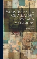 Whom To Marry, Or, All About Love And Matrimony 1022406604 Book Cover