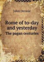 Rome of To-Day and Yesterday: The Pagan Centuries 1357484232 Book Cover