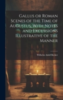 Gallus or Roman Scenes of the Time of Augustus, With Notes and Excursions Illustrative of the Manner 1022146955 Book Cover