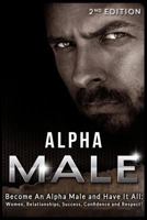 Alpha Male: Become An Alpha Male and Have It All: Women, Relationships, Success, Confidence and Respect! 1515045951 Book Cover