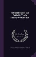 Publications of the Catholic Truth Society Volume 104 1347527672 Book Cover