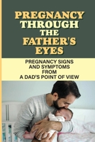 Pregnancy Through The Father'S Eyes: Pregnancy Signs And Symptoms From A Dad'S Point Of View: Experienced Parents B09B4G1K8W Book Cover