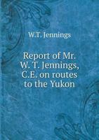 Report of Mr. W. T. Jennings, C.E. on Routes to the Yukon 5518888872 Book Cover