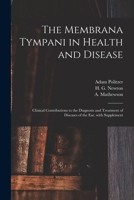 The Membrana Tympani in Health and Disease ...: Clinical Contributions to the Diagnosis and Treatment of Diseases of the Ear, with Supplement 1015005306 Book Cover
