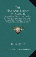 The Hay And Straw Measurer: Being New Tables For The Use Of Auctioneers, Valuers, Land Surveyors, Farmers, Hay And Straw Dealers, Etc. 1437167608 Book Cover