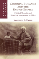 Colonial Buganda and the End of Empire: Political Thought and Historical Imagination in Africa 1108404367 Book Cover