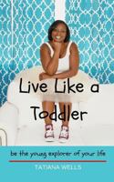 Live Like a Toddler: Be the Young Explorer of Your Life 0692963464 Book Cover