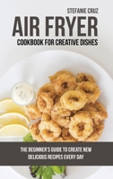 Air Fryer Cookbook for Creative Dishes: The Beginner's Guide to Create New Delicious Recipes Every Day 1801412049 Book Cover