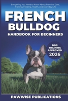 French Bulldog Handbook for Beginners: Everything You Need to Know About Frenchie Care, Training, Feeding, Health, and Everyday Life B0GFFHW8DL Book Cover