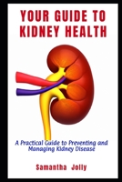 YOUR GUIDE TO KIDNEY HEALTH: A Practical Guide to Preventing and Managing Kidney Disease B0C9S7PHNB Book Cover