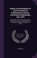 Report of Proceedings of the First General Presbyterian Council, Convened at Edinburgh, July, 1877: With Relative Documents Bearing on the Affairs of the Council, and the State of the Presbyterian Chu 1359068570 Book Cover