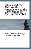 Illinois And The Thirteenth Amendment To The Constitution Of The United States 1104133423 Book Cover
