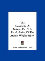 The Constants Of Nature, Part 5: A Recalculation Of The Atomic Weights 1104485990 Book Cover