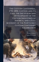 The Cotton Centennial, 1790-1890. Cotton and Its Uses, the Inception and Development of the Cotton Industries of America, and a Full Account of the Pawtucket Cotton Centenary Celebration 1025185234 Book Cover