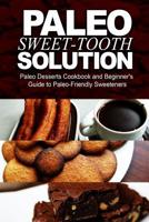 Paleo Sweet-Tooth Solution: Paleo Desserts Cookbook and Beginner's Guide to Paleo-Friendly Sweeteners 149739094X Book Cover