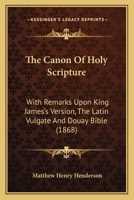 The Canon Of Holy Scripture: With Remarks Upon King James's Version, The Latin Vulgate And Douay Bible 1120732948 Book Cover