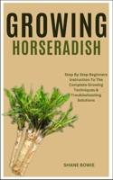 GROWING HORSERADISH: Step By Step Beginners Instruction To The Complete Growing Techniques & Troubleshooting Solutions B0CSG1QYMV Book Cover