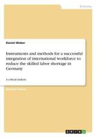 Instruments and methods for a successful integration of international workforce to reduce the skilled labor shortage in Germany: A critical analysis 3668290725 Book Cover