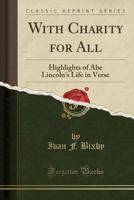 With Charity for All; Highlights of Abe Lincoln's Life in Verse, Along With Some of Lincoln's Addresses and Letters 1015077773 Book Cover