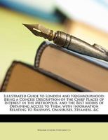 Illustrated Guide to London and Neighbourhood: Being a Concise Description of the Chief Places of Interest in the Metropolis, and the Best Modes of Obtaining Access to Them, With Information Relating  1358965633 Book Cover