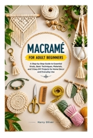 MACRAMÉ FOR ADULT BEGINNERS: A Step-by-Step Guide to Essential Knots, Basic Techniques, Materials, and 5 Easy DIY Projects for Home Décor and Everyday Use B0HNWLDGLG Book Cover