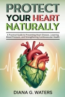 Protect Your Heart Naturally: A Practical Guide to Preventing Heart Disease, Lowering Blood Pressure, and Strengthening Cardiovascular Health B0FHCRBJ28 Book Cover
