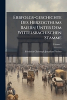 Erbfolgs-geschichte Des Herzogthums Baiern Unter Dem Wittelsbachischen Stamme: Erstes Bis Viertes Stück, Volume 1... 1270881965 Book Cover