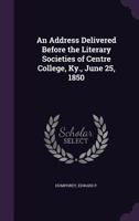 An Address Delivered Before the Literary Societies of Centre College, KY: June 25, 1850 1355381207 Book Cover