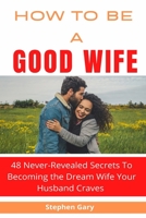 How To Be A Good Wife: 48 Never-Revealed Secrets to Becoming the Dream Wife Your Husband Craves null Book Cover