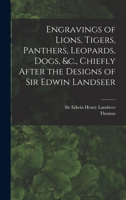 Engravings of Lions, Tigers, Panthers, Leopards, Dogs, &c., Chiefly After the Designs of Sir Edwin Landseer 9354841309 Book Cover